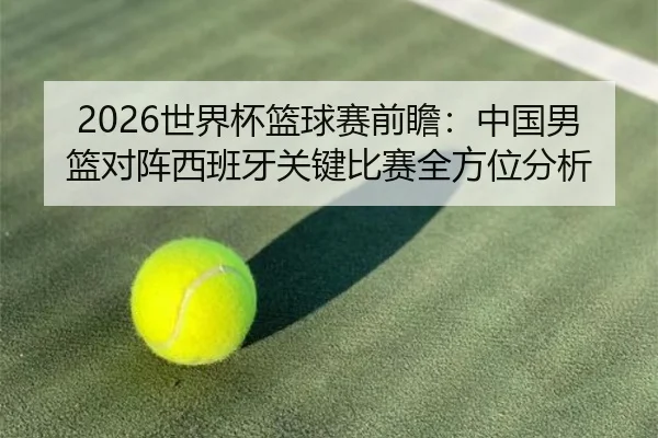 2026世界杯篮球赛前瞻：中国男篮对阵西班牙关键比赛全方位分析
