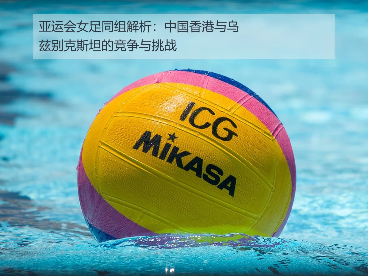 亚运会女足同组解析:中国香港与乌兹别克斯坦的竞争与挑战